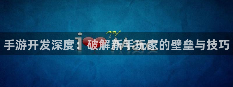 恒盛娱乐登录：手游开发深度：破解新手玩家的壁垒与技巧
