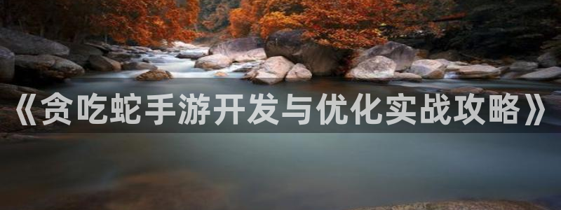 恒盛娱乐官网：《贪吃蛇手游开发与优化实战攻略》