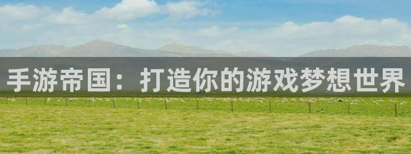 恒盛娱乐首页：手游帝国：打造你的游戏梦想世界