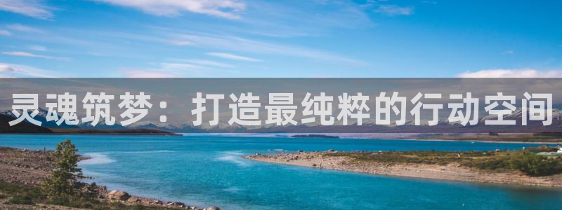 恒盛娱乐登录：灵魂筑梦：打造最纯粹的行动空间