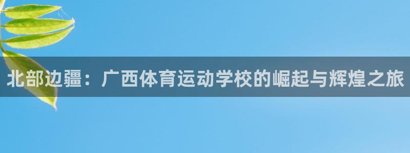 熊猫体育怎么样：北部边疆：广西体育运动学校的崛起与辉煌之旅